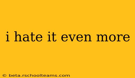 i hate it even more