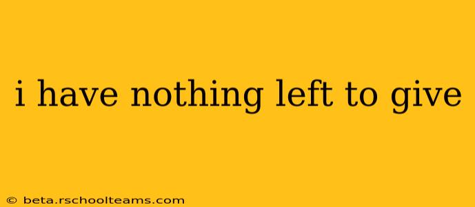 i have nothing left to give