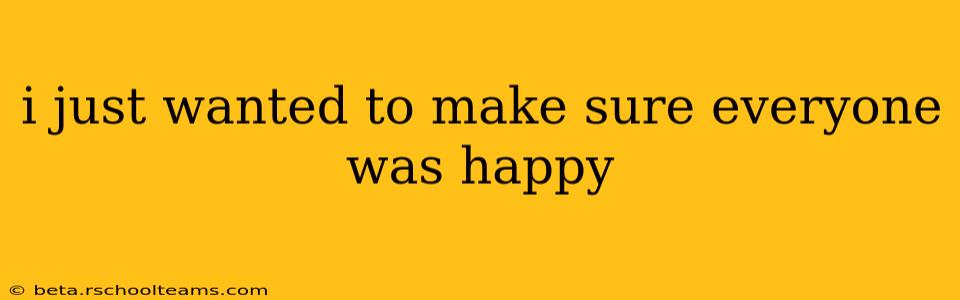 i just wanted to make sure everyone was happy