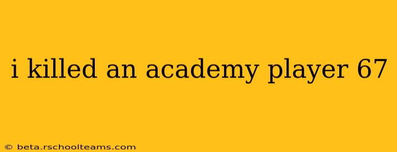 i killed an academy player 67