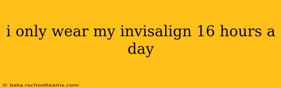 i only wear my invisalign 16 hours a day