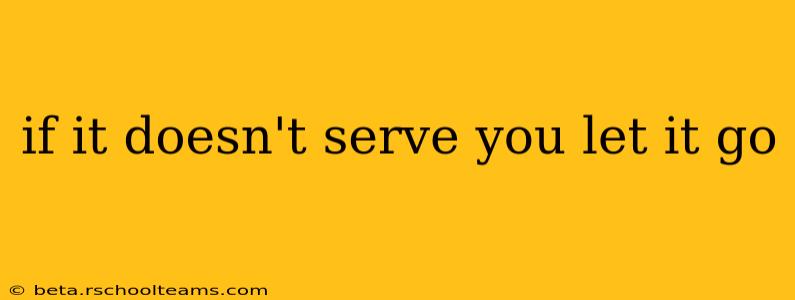 if it doesn't serve you let it go
