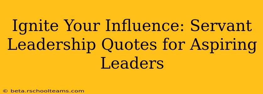 Ignite Your Influence: Servant Leadership Quotes for Aspiring Leaders