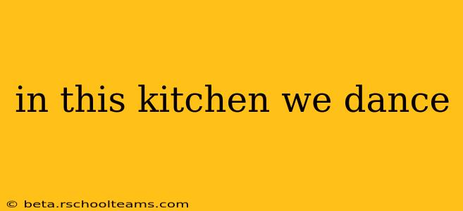 in this kitchen we dance