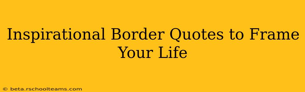 Inspirational Border Quotes to Frame Your Life