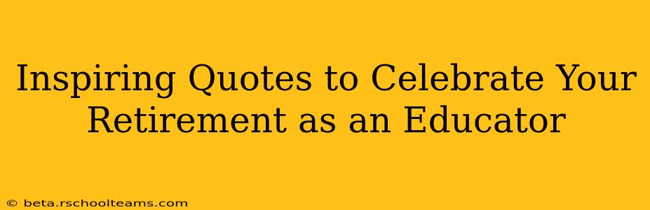 Inspiring Quotes to Celebrate Your Retirement as an Educator
