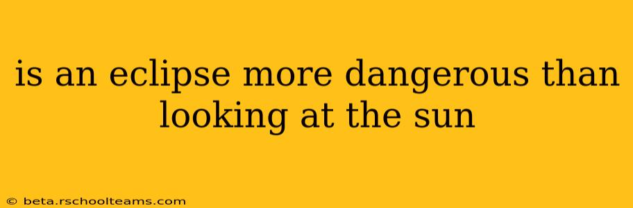 is an eclipse more dangerous than looking at the sun