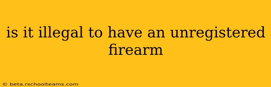 is it illegal to have an unregistered firearm