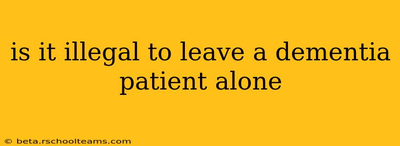 is it illegal to leave a dementia patient alone
