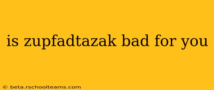 is zupfadtazak bad for you