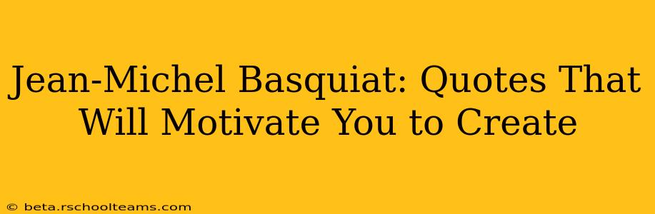 Jean-Michel Basquiat: Quotes That Will Motivate You to Create