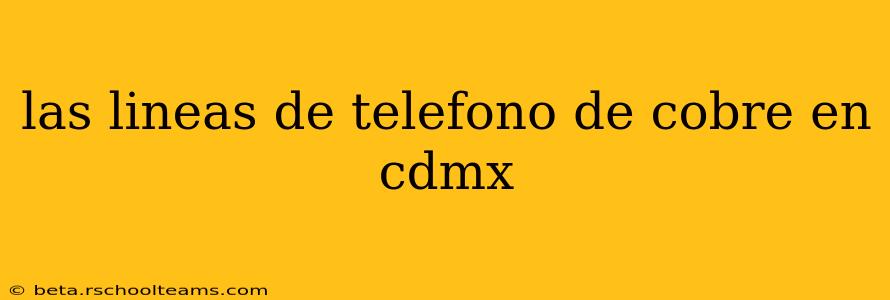 las lineas de telefono de cobre en cdmx