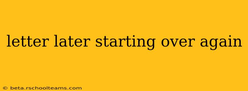 letter later starting over again