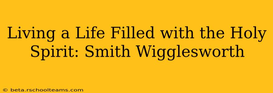 Living a Life Filled with the Holy Spirit: Smith Wigglesworth