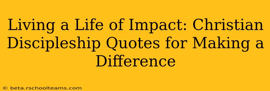 Living a Life of Impact: Christian Discipleship Quotes for Making a Difference