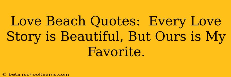 Love Beach Quotes:  Every Love Story is Beautiful, But Ours is My Favorite.