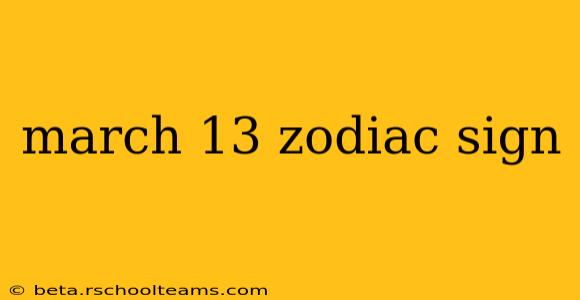 march 13 zodiac sign