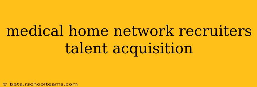 medical home network recruiters talent acquisition