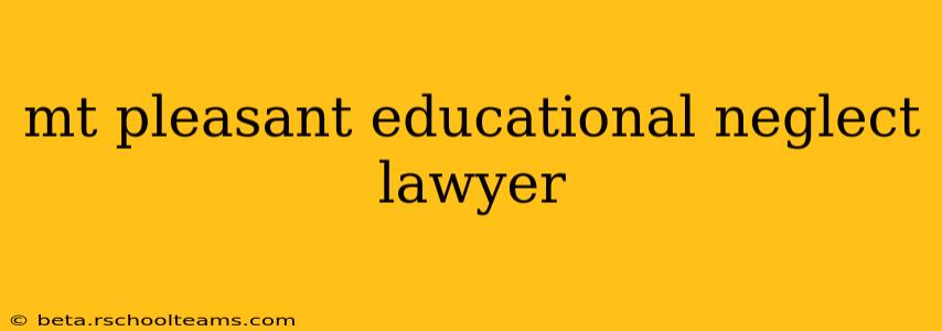 mt pleasant educational neglect lawyer