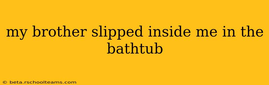 my brother slipped inside me in the bathtub