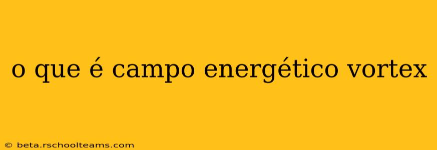 o que é campo energético vortex
