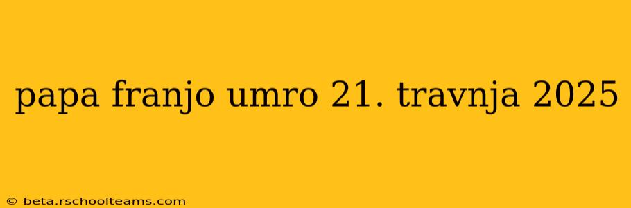 papa franjo umro 21. travnja 2025