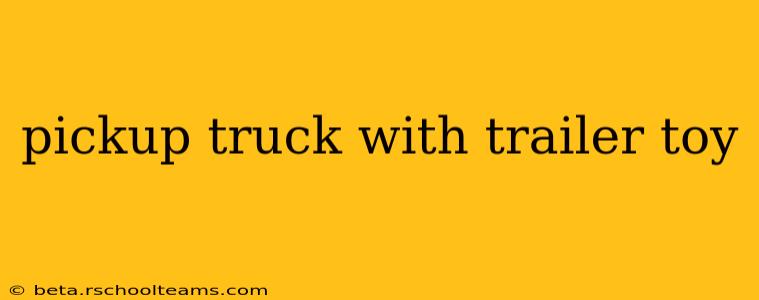 pickup truck with trailer toy