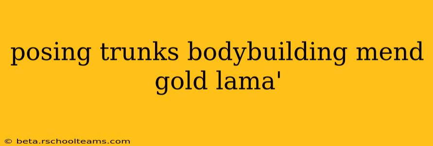 posing trunks bodybuilding mend gold lama'