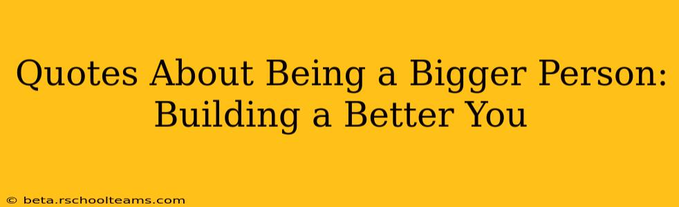 Quotes About Being a Bigger Person:  Building a Better You