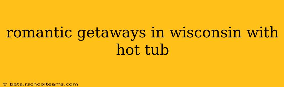 romantic getaways in wisconsin with hot tub