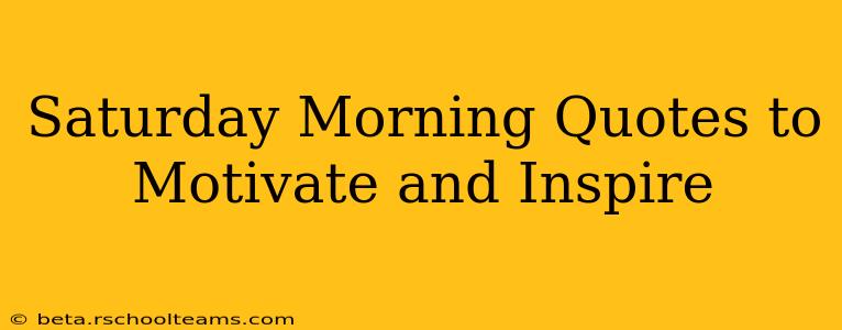 Saturday Morning Quotes to Motivate and Inspire