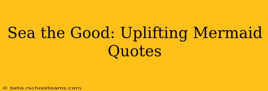 Sea the Good: Uplifting Mermaid Quotes