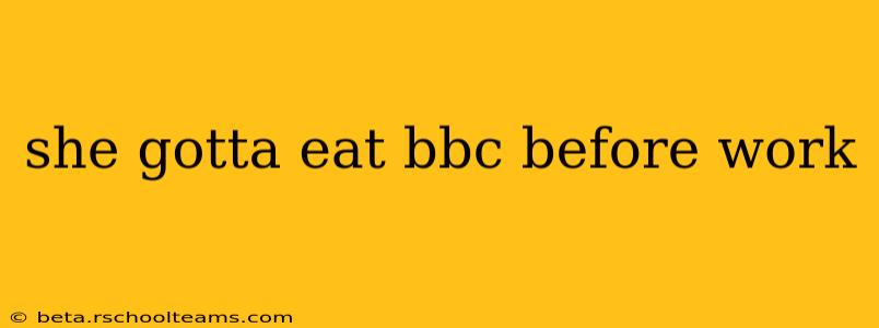 she gotta eat bbc before work