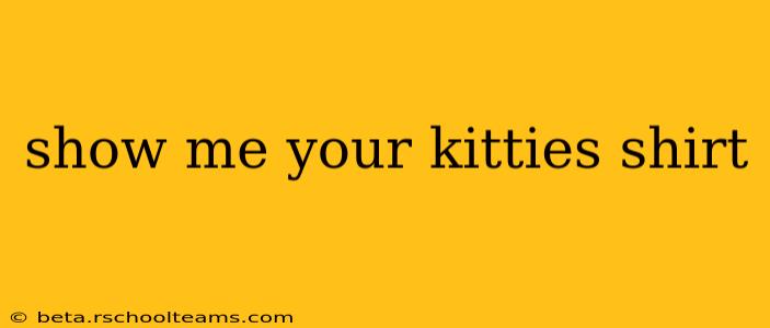 show me your kitties shirt