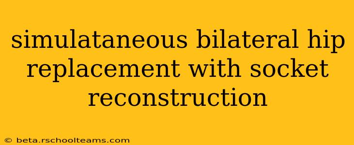 simulataneous bilateral hip replacement with socket reconstruction