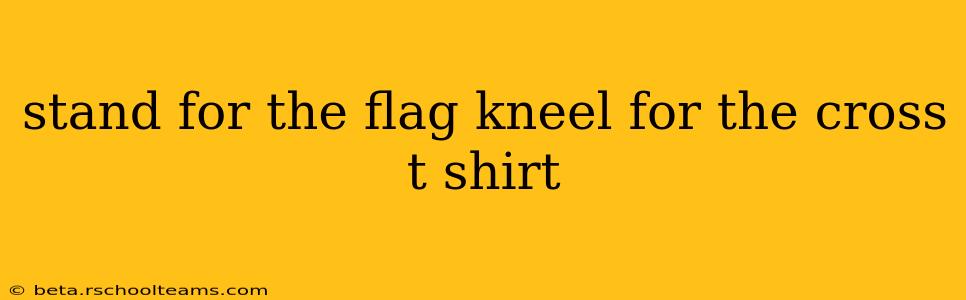 stand for the flag kneel for the cross t shirt