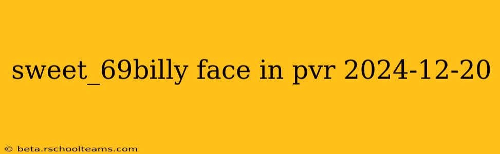 sweet_69billy face in pvr 2024-12-20
