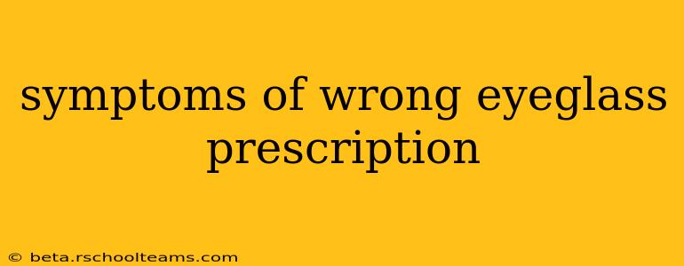symptoms of wrong eyeglass prescription