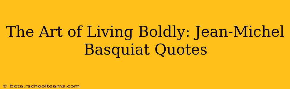 The Art of Living Boldly: Jean-Michel Basquiat Quotes