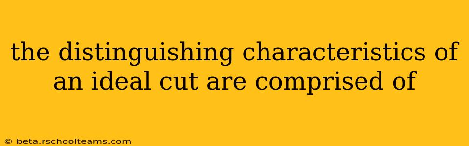 the distinguishing characteristics of an ideal cut are comprised of