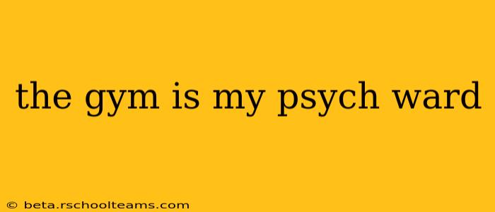 the gym is my psych ward