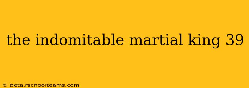 the indomitable martial king 39