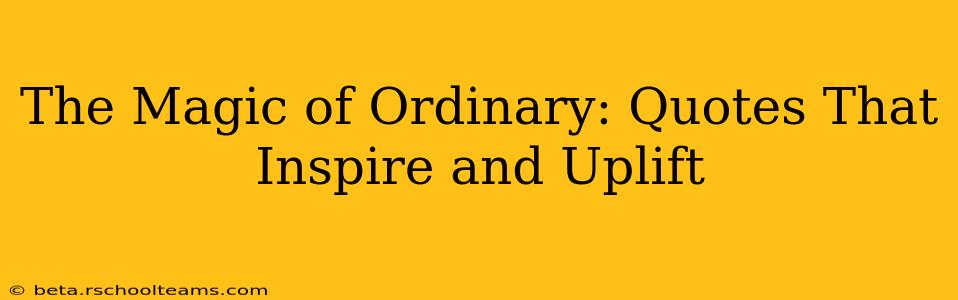 The Magic of Ordinary: Quotes That Inspire and Uplift