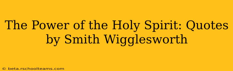 The Power of the Holy Spirit: Quotes by Smith Wigglesworth