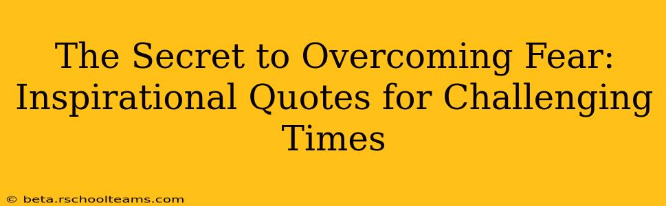 The Secret to Overcoming Fear: Inspirational Quotes for Challenging Times