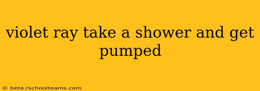 violet ray take a shower and get pumped