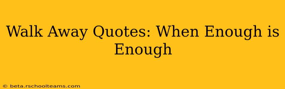 Walk Away Quotes: When Enough is Enough