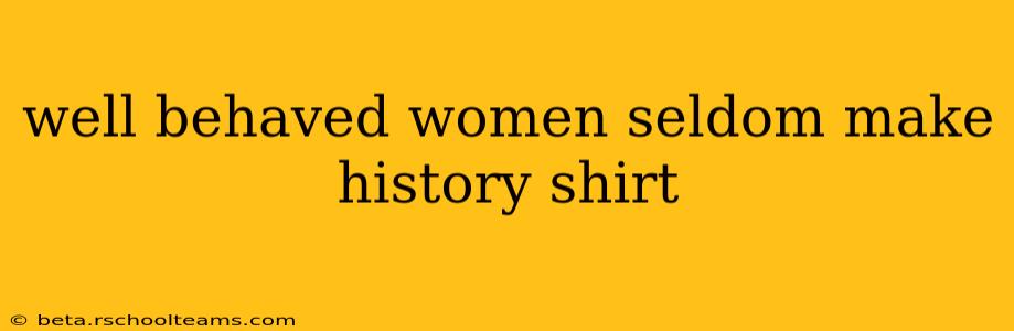 well behaved women seldom make history shirt