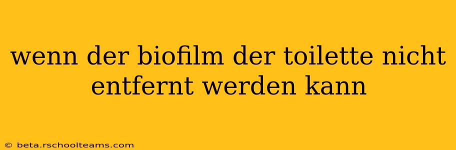 wenn der biofilm der toilette nicht entfernt werden kann wenn der biofilm der toilette nicht entfernt werden kann