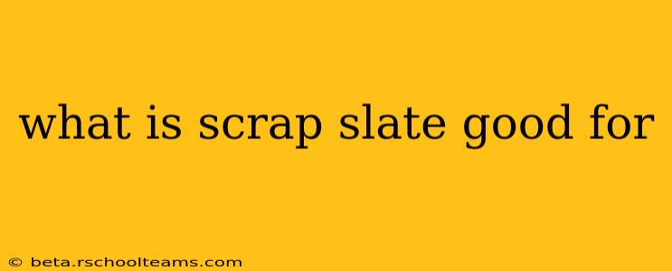 what is scrap slate good for
